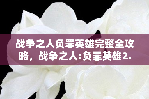 战争之人负罪英雄完整全攻略,战争之人:负罪英雄2.0版蹊跷大改!玩家惊呼,这还是我们爱的战场吗? 战争之人负罪英雄完整全攻略,战争之人:负罪英雄2.0版蹊跷大改!玩家惊呼,这还是我们爱的战场吗?
