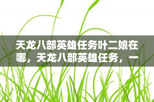 天龙八部英雄任务叶二娘在哪，天龙八部英雄任务，一场关于沉迷的心理实验，细思极恐的自我麻醉