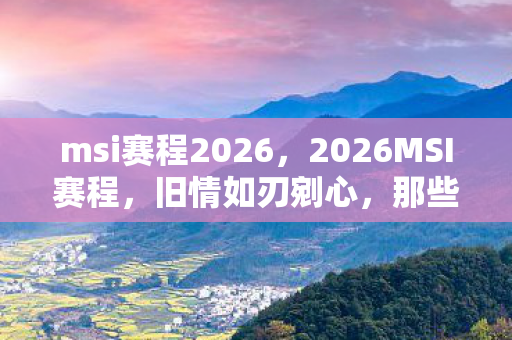 msi赛程2026，2026MSI赛程，旧情如刃剜心，那些年谁替我扛BOSS，鼻子一酸