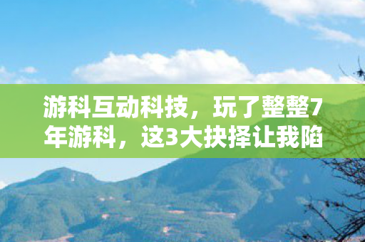 游科互动科技，玩了整整7年游科，这3大抉择让我陷入无尽纠结！