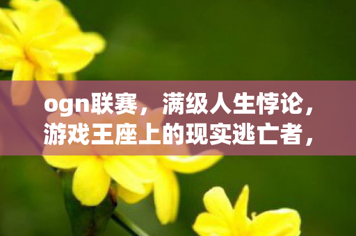 ogn联赛，满级人生悖论，游戏王座上的现实逃亡者，灵魂震颤于虚实之间