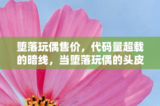 堕落玩偶售价,代码量超载的暗线,当堕落玩偶的头皮发麻机制成为我的生存法则 堕落玩偶售价,代码量超载的暗线,当堕落玩偶的头皮发麻机制成为我的生存法则