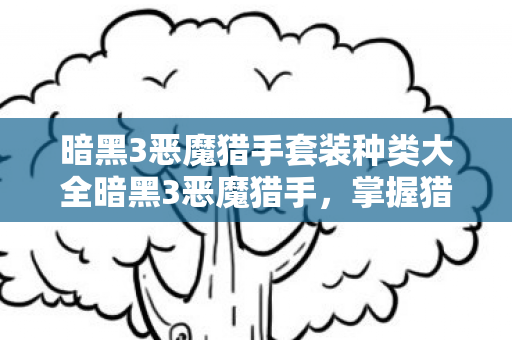 暗黑3恶魔猎手套装种类大全暗黑3恶魔猎手，掌握猎魔之道，探索无尽黑暗，暗黑3恶魔猎手，掌握猎魔之道，探索无尽黑暗