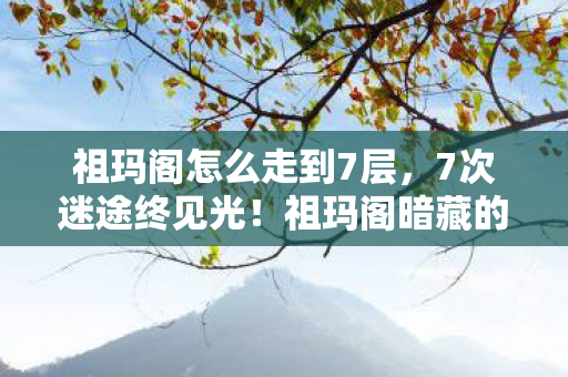 祖玛阁怎么走到7层，7次迷途终见光！祖玛阁暗藏的3大玄机，你闯过第几关？