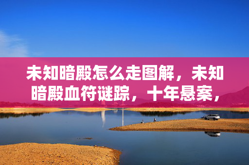 未知暗殿怎么走图解，未知暗殿血符谜踪，十年悬案，谁在暗处织就毛骨悚然迷网？