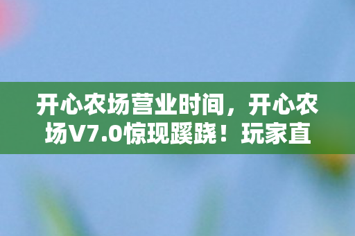 开心农场营业时间，开心农场V7.0惊现蹊跷！玩家直呼，这波更新太上头！