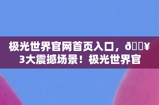 极光世界官网首页入口,🔥3大震撼场景!极光世界官网体验,仿佛置身未来幻境! 极光世界官网首页入口,🔥3大震撼场景!极光世界官网体验,仿佛置身未来幻境!