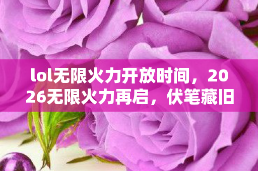lol无限火力开放时间，2026无限火力再启，伏笔藏旧忆，鼻子一酸谁还在原地？