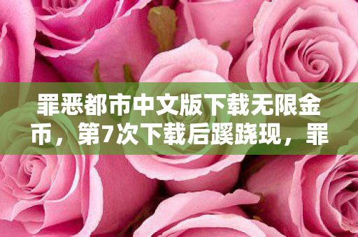 罪恶都市中文版下载无限金币，第7次下载后蹊跷现，罪恶都市中文版竟让玩家后背发凉！