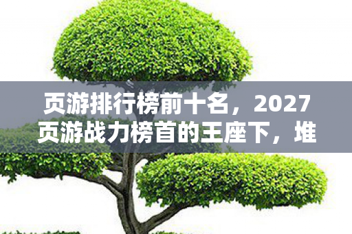 页游排行榜前十名，2027页游战力榜首的王座下，堆着我被现实碾碎的脊椎骨