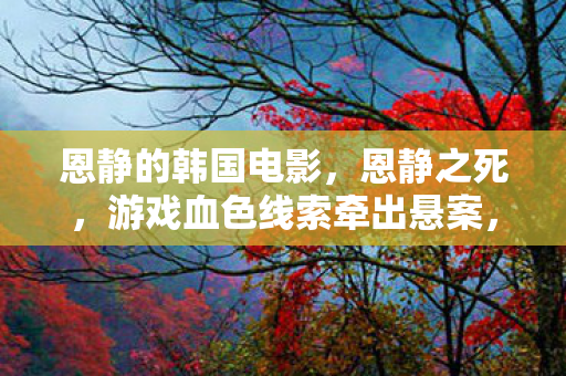恩静的韩国电影，恩静之死，游戏血色线索牵出悬案，真相背后毛骨悚然