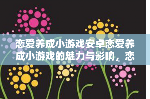 恋爱养成小游戏安卓恋爱养成小游戏的魅力与影响，恋爱养成小游戏，探索魅力与影响