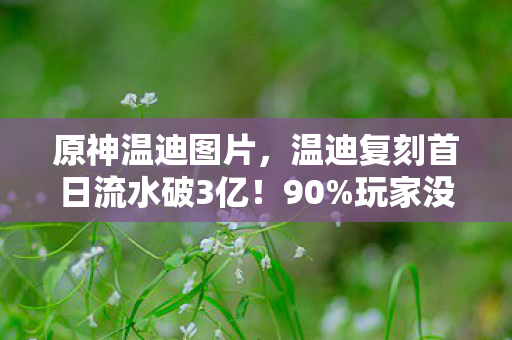原神温迪图片，温迪复刻首日流水破3亿！90%玩家没料到，这个过气神正撬动千亿新市场