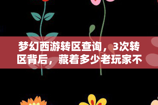 梦幻西游转区查询,3次转区背后,藏着多少老玩家不敢说的秘密?真相令人唏嘘 梦幻西游转区查询,3次转区背后,藏着多少老玩家不敢说的秘密?真相令人唏嘘