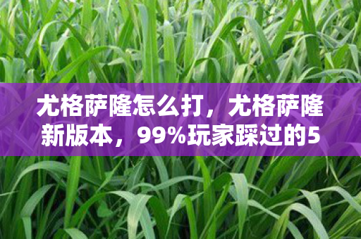 尤格萨隆怎么打,尤格萨隆新版本,99%玩家踩过的5大氪金猫腻,这波操作太上头! 尤格萨隆怎么打,尤格萨隆新版本,99%玩家踩过的5大氪金猫腻,这波操作太上头!