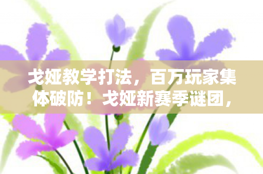 戈娅教学打法,百万玩家集体破防!戈娅新赛季谜团,谁在操控我们的命运? 戈娅教学打法,百万玩家集体破防!戈娅新赛季谜团,谁在操控我们的命运?