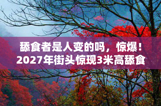 舔食者是人变的吗，惊爆！2027年街头惊现3米高舔食者，是变异还是阴谋？