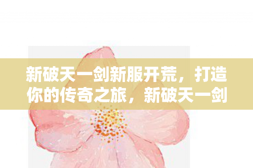 新破天一剑新服开荒，打造你的传奇之旅，新破天一剑新服开荒，开启传奇之旅
