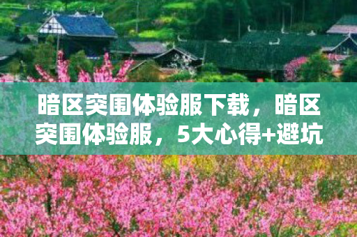 暗区突围体验服下载,暗区突围体验服,5大心得+避坑指南,助你快人一步制霸战场! 暗区突围体验服下载,暗区突围体验服,5大心得+避坑指南,助你快人一步制霸战场!
