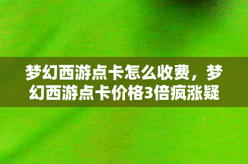 梦幻西游点卡怎么收费,梦幻西游点卡价格3倍疯涨疑云,资本博弈下,谁让玩家心寒? 梦幻西游点卡怎么收费,梦幻西游点卡价格3倍疯涨疑云,资本博弈下,谁让玩家心寒?