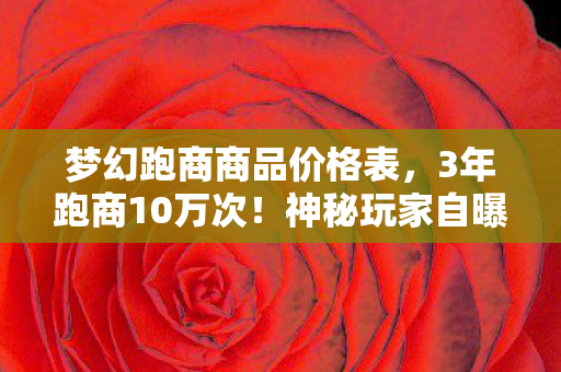 梦幻跑商商品价格表,3年跑商10万次!神秘玩家自曝,这碗饭,我咽下的全是泪 梦幻跑商商品价格表,3年跑商10万次!神秘玩家自曝,这碗饭,我咽下的全是泪