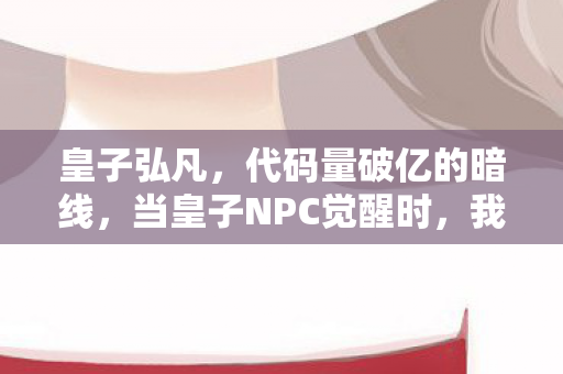皇子弘凡,代码量破亿的暗线,当皇子NPC觉醒时,我的头皮开始发麻 皇子弘凡,代码量破亿的暗线,当皇子NPC觉醒时,我的头皮开始发麻