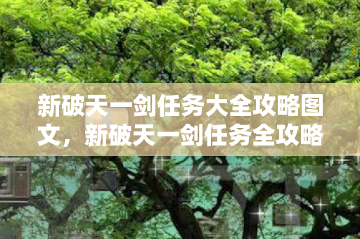 新破天一剑任务大全攻略图文，新破天一剑任务全攻略，图文详解