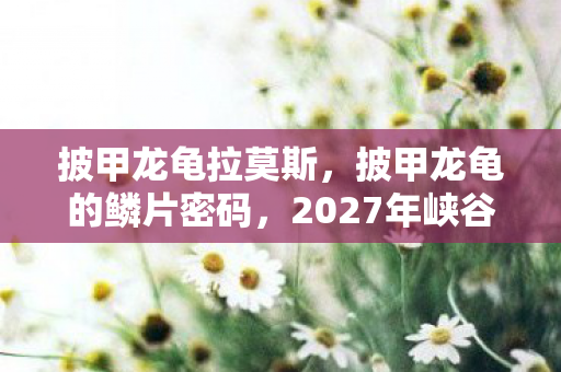 披甲龙龟拉莫斯，披甲龙龟的鳞片密码，2027年峡谷悬案，谁在操控死亡倒计时？