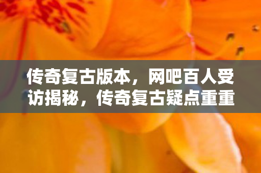 传奇复古版本,网吧百人受访揭秘,传奇复古疑点重重,大神绷不住竟泪洒当场! 传奇复古版本,网吧百人受访揭秘,传奇复古疑点重重,大神绷不住竟泪洒当场!