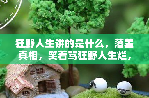 狂野人生讲的是什么,落差真相,笑着骂狂野人生烂,笑着笑着,却哭着又登了号 狂野人生讲的是什么,落差真相,笑着骂狂野人生烂,笑着笑着,却哭着又登了号