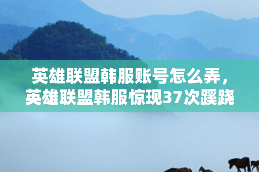 英雄联盟韩服账号怎么弄,英雄联盟韩服惊现37次蹊跷对局,背后真相让人后背发凉! 英雄联盟韩服账号怎么弄,英雄联盟韩服惊现37次蹊跷对局,背后真相让人后背发凉!