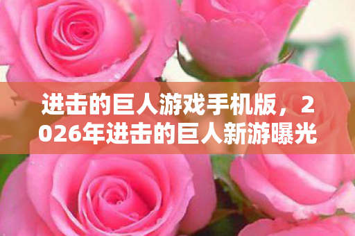 进击的巨人游戏手机版,2026年进击的巨人新游曝光!99%玩家不知的隐藏剧情? 进击的巨人游戏手机版,2026年进击的巨人新游曝光!99%玩家不知的隐藏剧情?