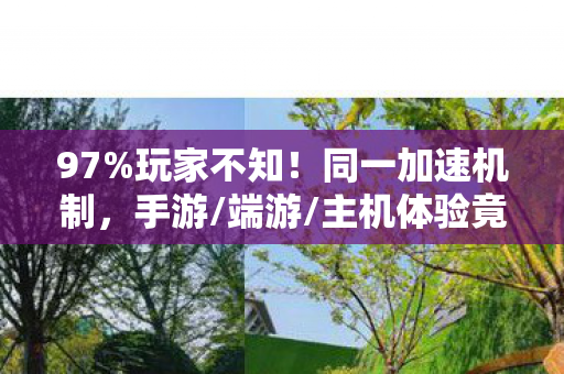 97%玩家不知！同一加速机制，手游/端游/主机体验竟差300%？
