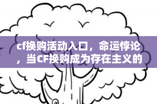 cf换购活动入口,命运悖论,当CF换购成为存在主义的终极审判场 cf换购活动入口,命运悖论,当CF换购成为存在主义的终极审判场