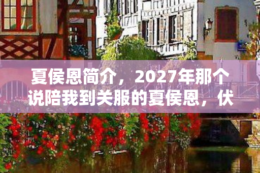 夏侯恩简介，2027年那个说陪我到关服的夏侯恩，伏笔里藏着再见，鼻子一酸