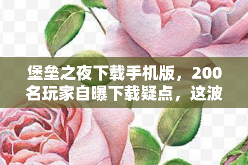 堡垒之夜下载手机版，200名玩家自曝下载疑点，这波操作让我在网吧绷不住了！