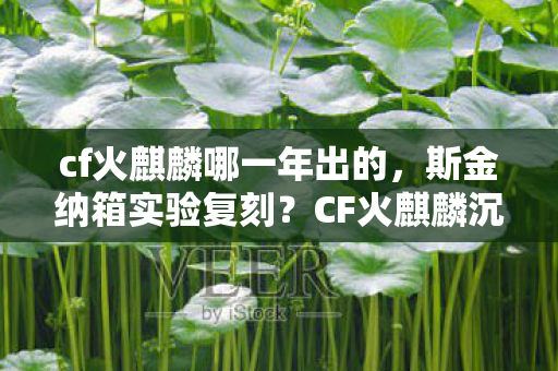 cf火麒麟哪一年出的，斯金纳箱实验复刻？CF火麒麟沉迷机制，细思极恐的多巴胺陷阱