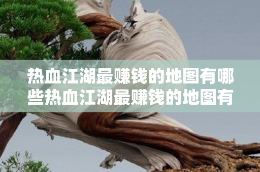 热血江湖最赚钱的地图有哪些热血江湖最赚钱的地图有哪些，热血江湖最赚钱的地图推荐