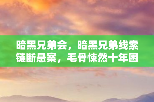 暗黑兄弟会,暗黑兄弟线索链断悬案,毛骨悚然十年困局谁布? 暗黑兄弟会,暗黑兄弟线索链断悬案,毛骨悚然十年困局谁布?