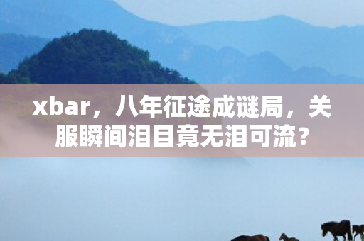xbar,八年征途成谜局,关服瞬间泪目竟无泪可流? xbar,八年征途成谜局,关服瞬间泪目竟无泪可流?