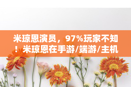 米琼恩演员,97%玩家不知!米琼恩在手游/端游/主机操控差异竟达300%! 米琼恩演员,97%玩家不知!米琼恩在手游/端游/主机操控差异竟达300%!
