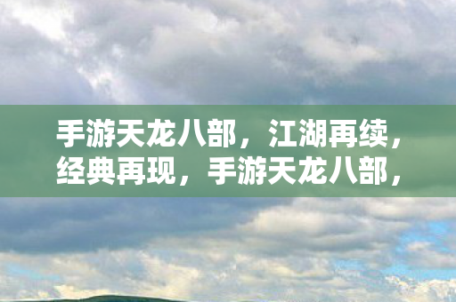 手游天龙八部，江湖再续，经典再现，手游天龙八部，江湖再续，经典再现