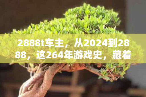 2888t车主,从2024到2888,这264年游戏史,藏着让人类脊背发凉的终极真相 2888t车主,从2024到2888,这264年游戏史,藏着让人类脊背发凉的终极真相