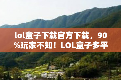 lol盒子下载官方下载,90%玩家不知!LOL盒子多平台实测,这操作差距竟差了300%! lol盒子下载官方下载,90%玩家不知!LOL盒子多平台实测,这操作差距竟差了300%!