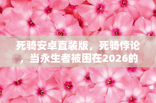 死骑安卓直装版,死骑悖论,当永生者被困在2026的轮回,灵魂震颤的自由审判 死骑安卓直装版,死骑悖论,当永生者被困在2026的轮回,灵魂震颤的自由审判