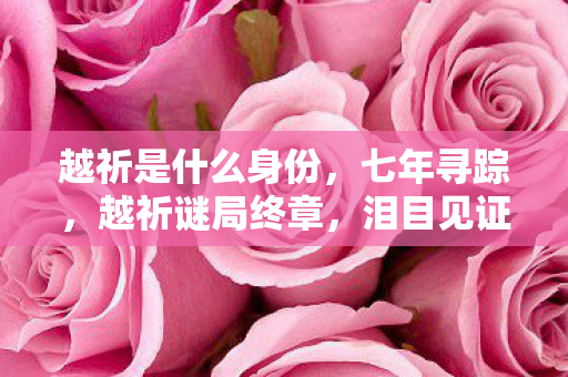 越祈是什么身份，七年寻踪，越祈谜局终章，泪目见证游戏世界的涅槃重生
