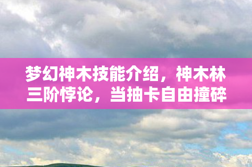 梦幻神木技能介绍,神木林三阶悖论,当抽卡自由撞碎存在主义铁幕 梦幻神木技能介绍,神木林三阶悖论,当抽卡自由撞碎存在主义铁幕