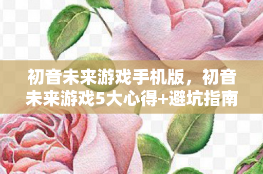 初音未来游戏手机版,初音未来游戏5大心得+避坑指南,助你畅玩不踩雷! 初音未来游戏手机版,初音未来游戏5大心得+避坑指南,助你畅玩不踩雷!
