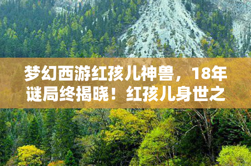 梦幻西游红孩儿神兽，18年谜局终揭晓！红孩儿身世之谜，泪目见证梦幻西游的时光长卷