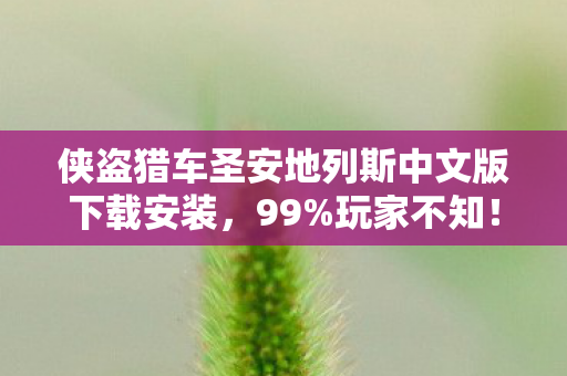 侠盗猎车圣安地列斯中文版下载安装,99%玩家不知!圣安地列斯隐藏数值表曝光,策划暗改概率竟藏在这 侠盗猎车圣安地列斯中文版下载安装,99%玩家不知!圣安地列斯隐藏数值表曝光,策划暗改概率竟藏在这